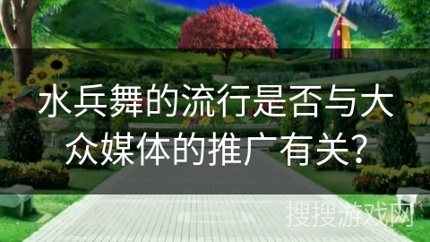 水兵舞的流行是否与大众媒体的推广有关？