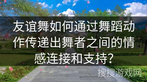 友谊舞如何通过舞蹈动作传递出舞者之间的情感连接和支持？