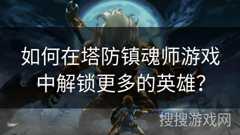 如何在塔防镇魂师游戏中解锁更多的英雄？