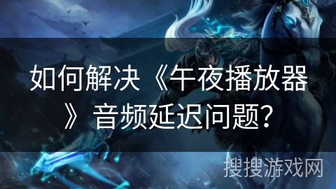 如何解决《午夜播放器》音频延迟问题？