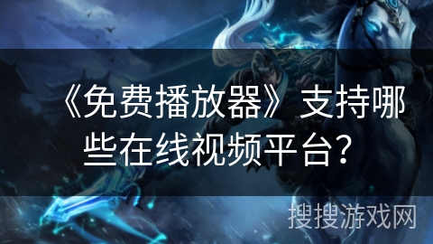《免费播放器》支持哪些在线视频平台？