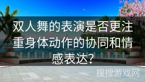 双人舞的表演是否更注重身体动作的协同和情感表达？