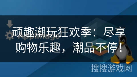 顽趣潮玩狂欢季：尽享购物乐趣，潮品不停！