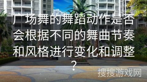 广场舞的舞蹈动作是否会根据不同的舞曲节奏和风格进行变化和调整？