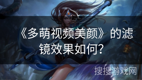 《多萌视频美颜》的滤镜效果如何？