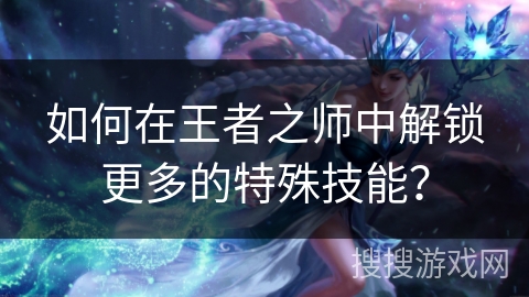 如何在王者之师中解锁更多的特殊技能？