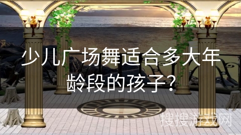 少儿广场舞适合多大年龄段的孩子？