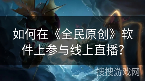 如何在《全民原创》软件上参与线上直播？