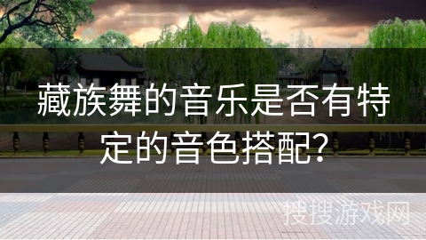 藏族舞的音乐是否有特定的音色搭配？