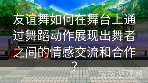 友谊舞如何在舞台上通过舞蹈动作展现出舞者之间的情感交流和合作？
