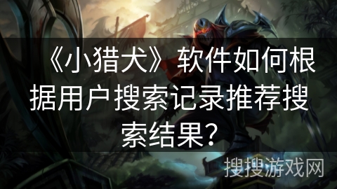 《小猎犬》软件如何根据用户搜索记录推荐搜索结果？