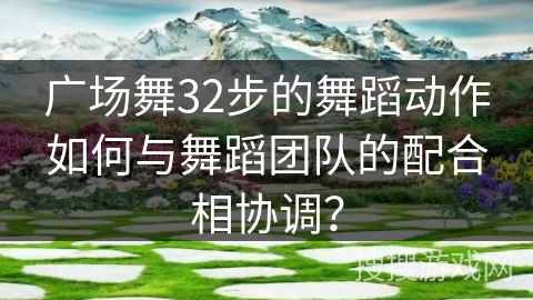 广场舞32步的舞蹈动作如何与舞蹈团队的配合相协调？