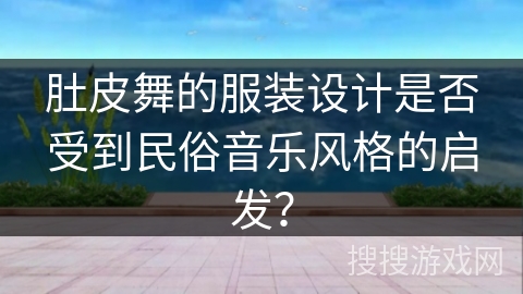 肚皮舞的服装设计是否受到民俗音乐风格的启发？