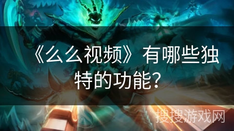 《么么视频》有哪些独特的功能? 《么么视频》有哪些独特的功能?
