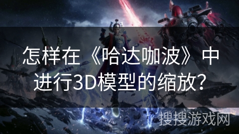 怎样在《哈达咖波》中进行3D模型的缩放？