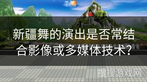 新疆舞的演出是否常结合影像或多媒体技术？