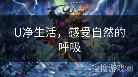 U净生活,感受自然的呼吸 U净生活,感受自然的呼吸