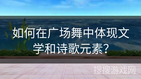 如何在广场舞中体现文学和诗歌元素？