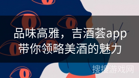 品味高雅,吉酒荟app带你领略美酒的魅力 品味高雅,吉酒荟app带你领略美酒的魅力