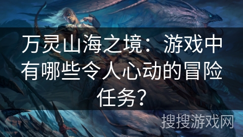 万灵山海之境：游戏中有哪些令人心动的冒险任务？