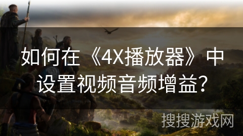 如何在《4X播放器》中设置视频音频增益? 如何在《4X播放器》中设置视频音频增益?