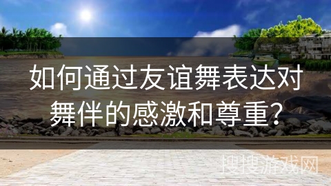 如何通过友谊舞表达对舞伴的感激和尊重？