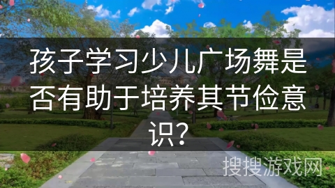 孩子学习少儿广场舞是否有助于培养其节俭意识？