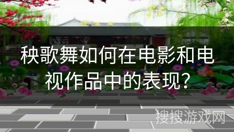 秧歌舞如何在电影和电视作品中的表现？