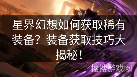 星界幻想如何获取稀有装备?装备获取技巧大揭秘! 星界幻想如何获取稀有装备?装备获取技巧大揭秘!