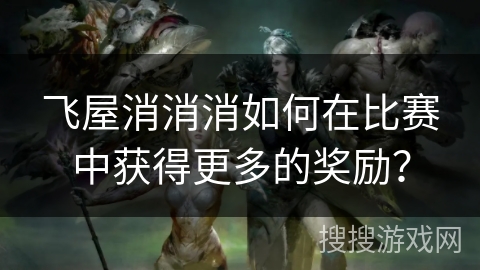 飞屋消消消如何在比赛中获得更多的奖励？