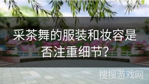 采茶舞的服装和妆容是否注重细节？