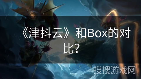 《津抖云》和Box的对比？