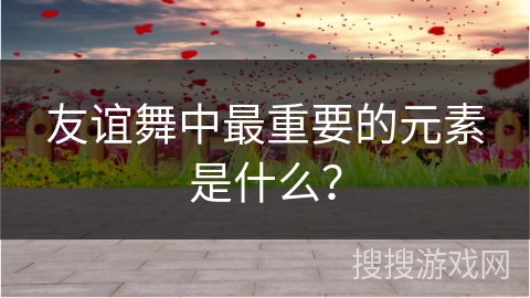 友谊舞中最重要的元素是什么？