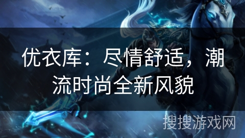 优衣库：尽情舒适，潮流时尚全新风貌