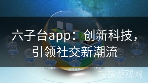 六子台app：创新科技，引领社交新潮流