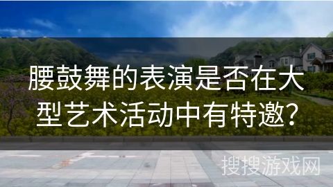 腰鼓舞的表演是否在大型艺术活动中有特邀？