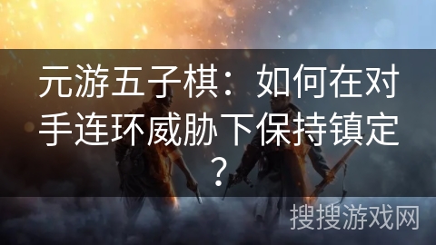 元游五子棋：如何在对手连环威胁下保持镇定？