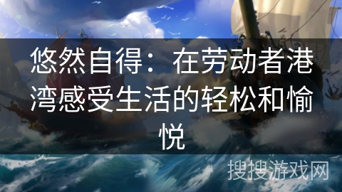 悠然自得：在劳动者港湾感受生活的轻松和愉悦