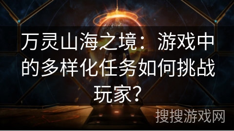 万灵山海之境：游戏中的多样化任务如何挑战玩家？