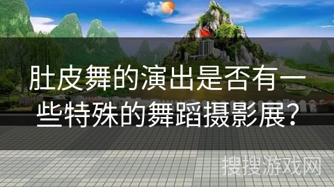肚皮舞的演出是否有一些特殊的舞蹈摄影展？