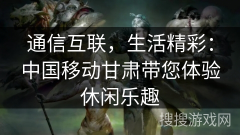 通信互联，生活精彩：中国移动甘肃带您体验休闲乐趣