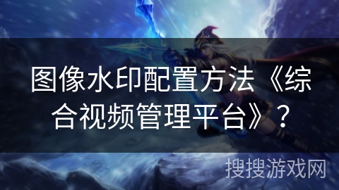 图像水印配置方法《综合视频管理平台》？