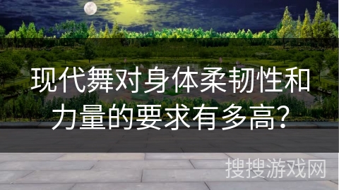 现代舞对身体柔韧性和力量的要求有多高？