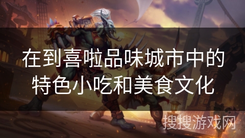 在到喜啦品味城市中的特色小吃和美食文化