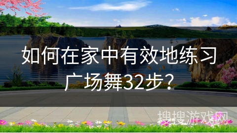 如何在家中有效地练习广场舞32步？