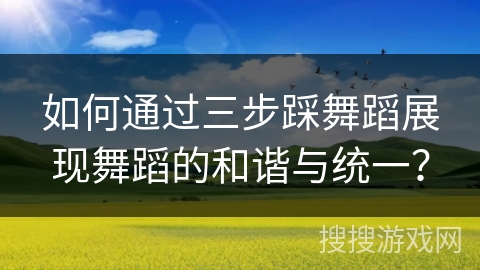 如何通过三步踩舞蹈展现舞蹈的和谐与统一？