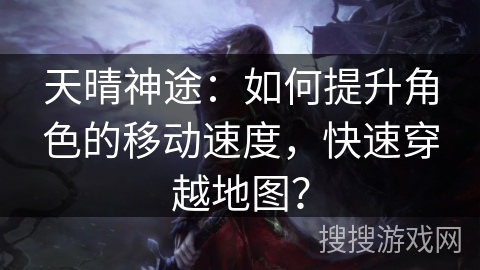 天晴神途：如何提升角色的移动速度，快速穿越地图？