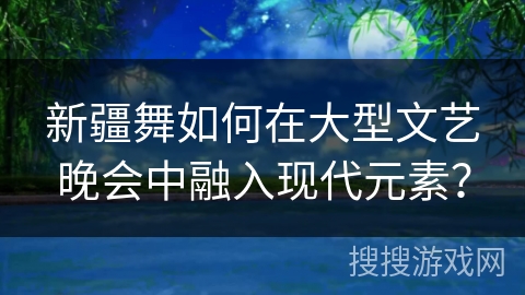 新疆舞如何在大型文艺晚会中融入现代元素？