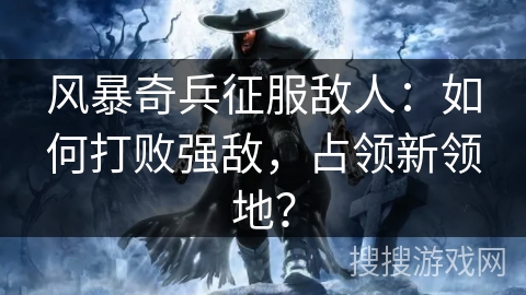 风暴奇兵征服敌人：如何打败强敌，占领新领地？