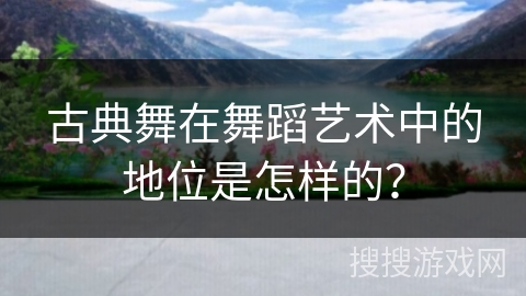 古典舞在舞蹈艺术中的地位是怎样的?